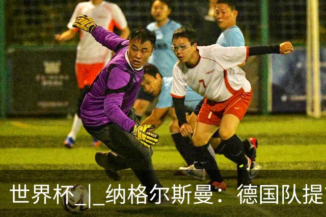 世界杯 | 纳格尔斯曼：德国队提前出线也不会大幅轮换人员