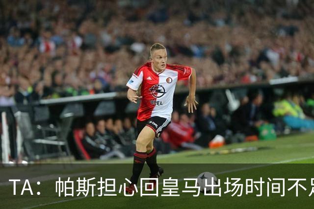 TA：帕斯担心回皇马出场时间不足，皇马表示理解转而签下B席